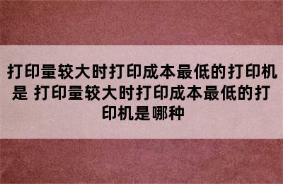 打印量较大时打印成本最低的打印机是 打印量较大时打印成本最低的打印机是哪种